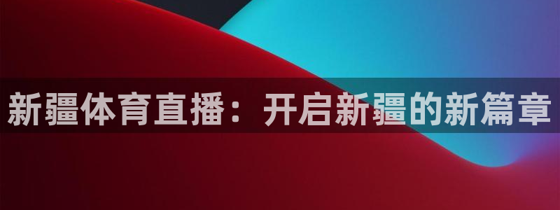 新疆体育直播：开启新疆的新篇章