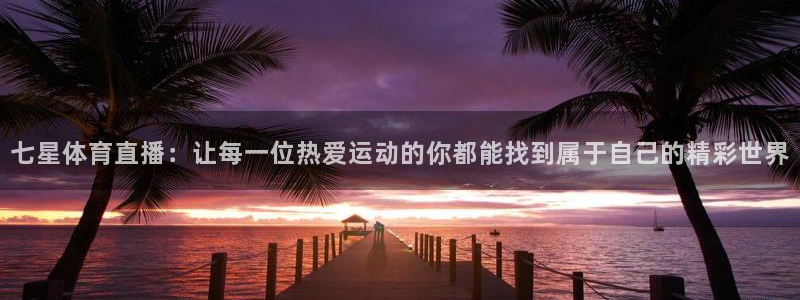 七星体育直播：让每一位热爱运动的你都能找到属于自己的精彩世界